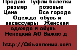 Продаю -Туфли балетки размер 40,5 розовые › Цена ­ 1 000 - Все города Одежда, обувь и аксессуары » Женская одежда и обувь   . Ненецкий АО,Вижас д.